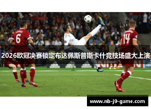 2026欧冠决赛锁定布达佩斯普斯卡什竞技场盛大上演