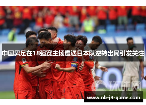 中国男足在18强赛主场遭遇日本队逆转出局引发关注 中国男足在18强赛主场遭遇日本队逆转出局引发关注