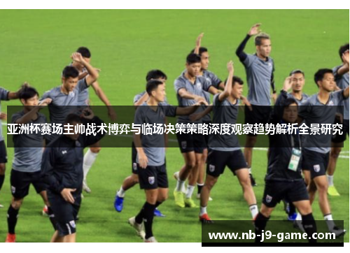 亚洲杯赛场主帅战术博弈与临场决策策略深度观察趋势解析全景研究 亚洲杯赛场主帅战术博弈与临场决策策略深度观察趋势解析全景研究