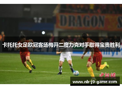 卡托托女足欧冠客场梅开二度力克对手取得宝贵胜利