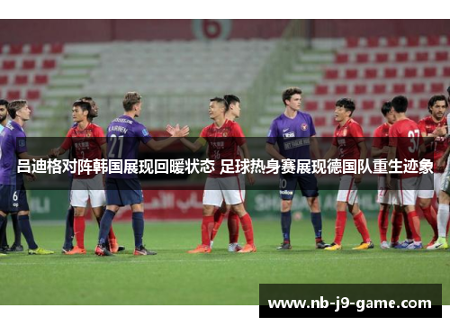吕迪格对阵韩国展现回暖状态 足球热身赛展现德国队重生迹象 吕迪格对阵韩国展现回暖状态 足球热身赛展现德国队重生迹象