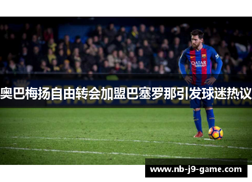 奥巴梅扬自由转会加盟巴塞罗那引发球迷热议