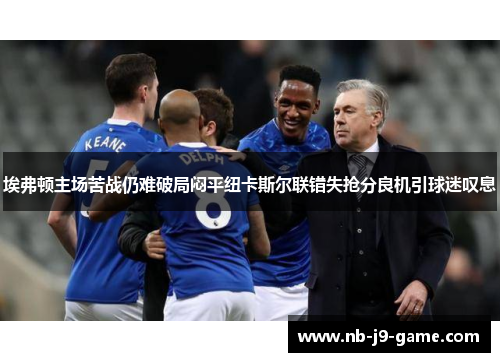 埃弗顿主场苦战仍难破局闷平纽卡斯尔联错失抢分良机引球迷叹息