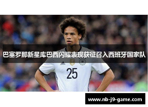 巴塞罗那新星库巴西闪耀表现获征召入西班牙国家队