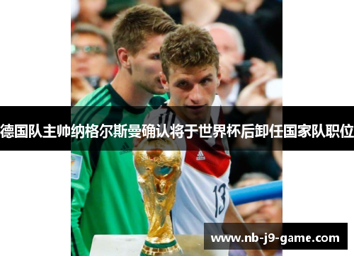 德国队主帅纳格尔斯曼确认将于世界杯后卸任国家队职位