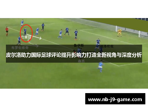 皮尔洛助力国际足球评论提升影响力打造全新视角与深度分析