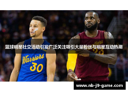 篮球明星社交活动引发广泛关注吸引大量粉丝与明星互动热潮