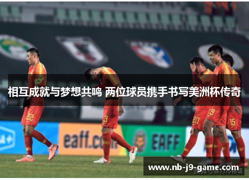 相互成就与梦想共鸣 两位球员携手书写美洲杯传奇