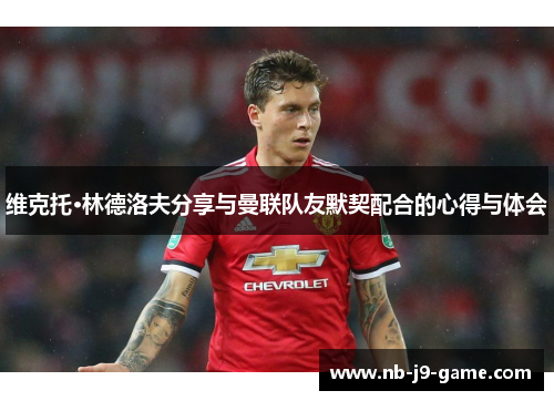 维克托·林德洛夫分享与曼联队友默契配合的心得与体会