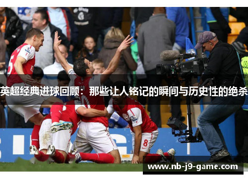 英超经典进球回顾：那些让人铭记的瞬间与历史性的绝杀