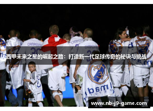 西甲未来之星的崛起之路：打造新一代足球传奇的秘诀与挑战