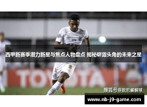西甲新赛季潜力新星与焦点人物盘点 揭秘崭露头角的未来之星 西甲新赛季潜力新星与焦点人物盘点 揭秘崭露头角的未来之星
