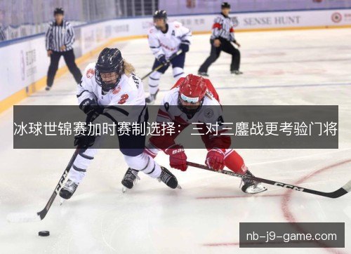 冰球世锦赛加时赛制选择：三对三鏖战更考验门将
