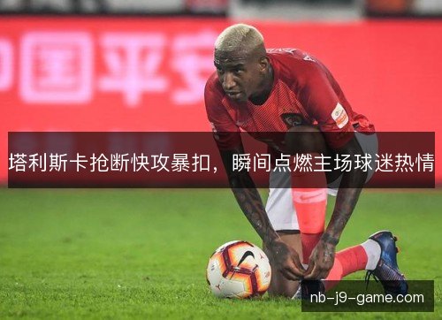 塔利斯卡抢断快攻暴扣,瞬间点燃主场球迷热情 塔利斯卡抢断快攻暴扣,瞬间点燃主场球迷热情