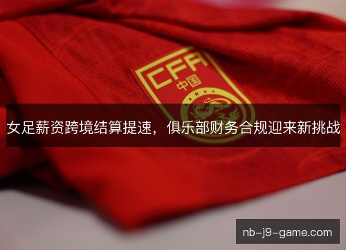 女足薪资跨境结算提速，俱乐部财务合规迎来新挑战