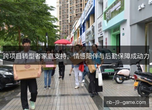 跨项目转型者家庭支持,情感陪伴与后勤保障成动力 跨项目转型者家庭支持,情感陪伴与后勤保障成动力