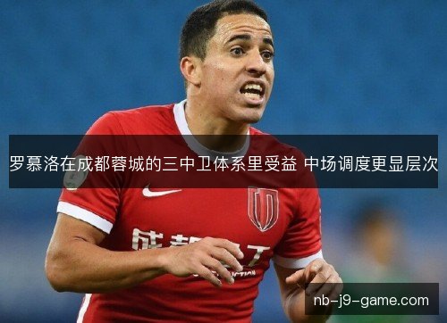 罗慕洛在成都蓉城的三中卫体系里受益 中场调度更显层次